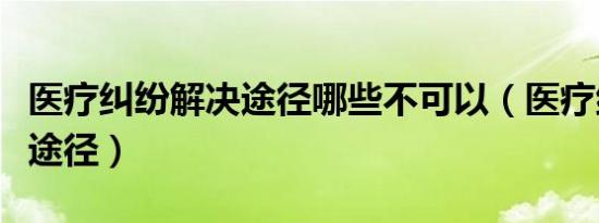 医疗纠纷解决途径哪些不可以（医疗纠纷解决途径）