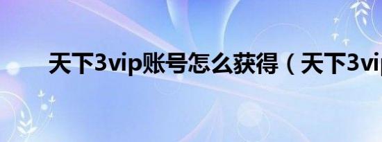 天下3vip账号怎么获得（天下3vip）