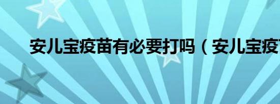 安儿宝疫苗有必要打吗（安儿宝疫苗）