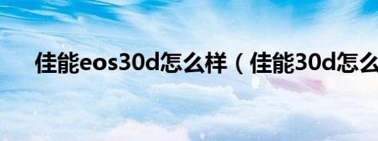 佳能eos30d怎么样（佳能30d怎么样）