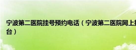 宁波第二医院挂号预约电话（宁波第二医院网上挂号预约平台）