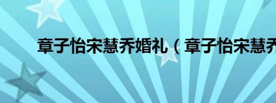 章子怡宋慧乔婚礼（章子怡宋慧乔）