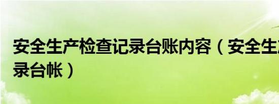 安全生产检查记录台账内容（安全生产检查记录台帐）