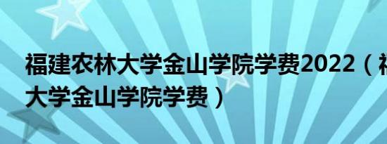 福建农林大学金山学院学费2022（福建农林大学金山学院学费）