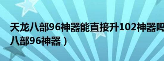 天龙八部96神器能直接升102神器吗?（天龙八部96神器）