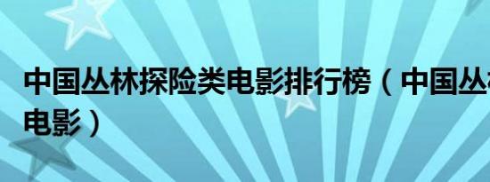 中国丛林探险类电影排行榜（中国丛林探险类电影）