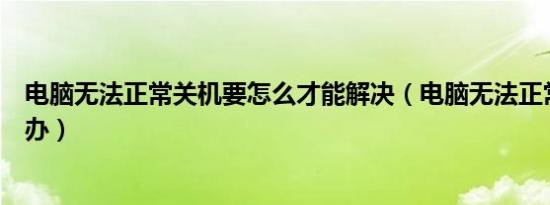 电脑无法正常关机要怎么才能解决（电脑无法正常关机怎么办）