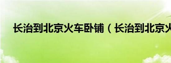 长治到北京火车卧铺（长治到北京火车）