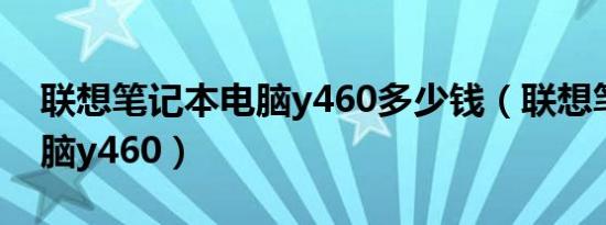 联想笔记本电脑y460多少钱（联想笔记本电脑y460）