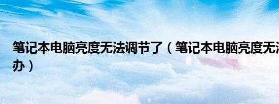 笔记本电脑亮度无法调节了（笔记本电脑亮度无法调节怎么办）