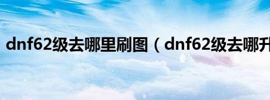 dnf62级去哪里刷图（dnf62级去哪升级快）