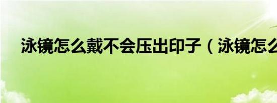 泳镜怎么戴不会压出印子（泳镜怎么戴）