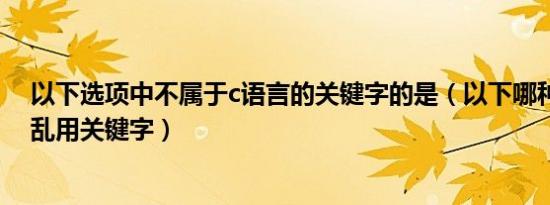 以下选项中不属于c语言的关键字的是（以下哪种商品属于乱用关键字）