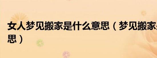 女人梦见搬家是什么意思（梦见搬家是什么意思）