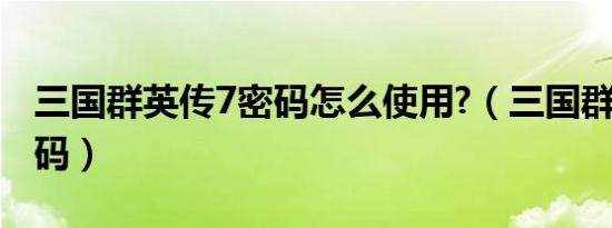 三国群英传7密码怎么使用?（三国群英传7密码）