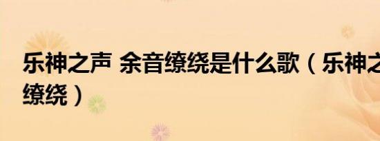 乐神之声 余音缭绕是什么歌（乐神之声 余音缭绕）