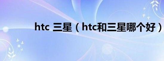 htc 三星（htc和三星哪个好）