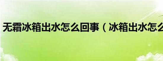 无霜冰箱出水怎么回事（冰箱出水怎么回事）