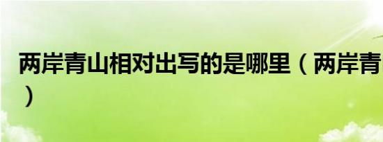 两岸青山相对出写的是哪里（两岸青山相对出）