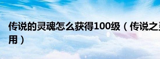 传说的灵魂怎么获得100级（传说之灵符怎么用）