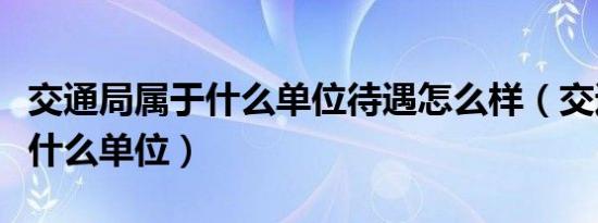 交通局属于什么单位待遇怎么样（交通局属于什么单位）