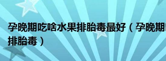 孕晚期吃啥水果排胎毒最好（孕晚期吃啥水果排胎毒）