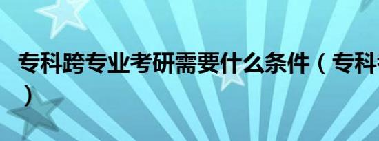 专科跨专业考研需要什么条件（专科考研条件）