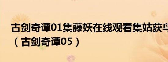 古剑奇谭01集藤妖在线观看集姑获鸟01下载（古剑奇谭05）