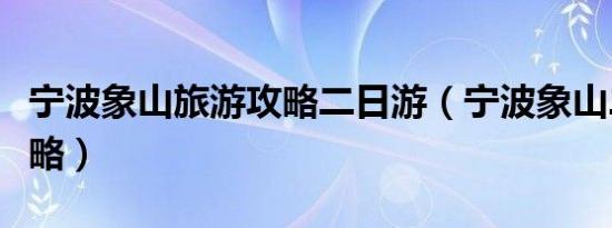 宁波象山旅游攻略二日游（宁波象山二日游攻略）