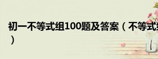 初一不等式组100题及答案（不等式组练习题）