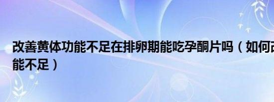 改善黄体功能不足在排卵期能吃孕酮片吗（如何改善黄体功能不足）