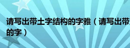 请写出带土字结构的字雅（请写出带土字结构的字）