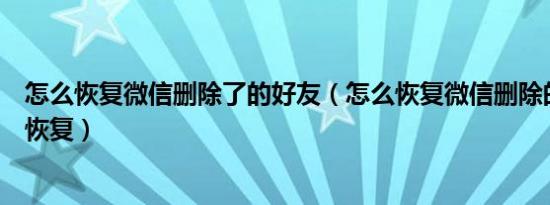 怎么恢复微信删除了的好友（怎么恢复微信删除的好友怎么恢复）