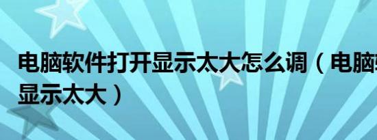 电脑软件打开显示太大怎么调（电脑软件打开显示太大）