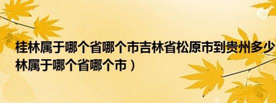 桂林属于哪个省哪个市吉林省松原市到贵州多少公里?（桂林属于哪个省哪个市）