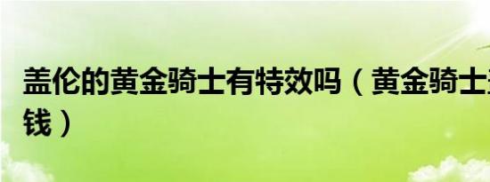 盖伦的黄金骑士有特效吗（黄金骑士盖伦多少钱）