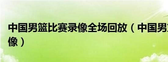 中国男篮比赛录像全场回放（中国男篮比赛录像）