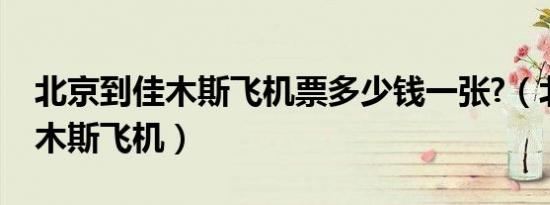 北京到佳木斯飞机票多少钱一张?（北京到佳木斯飞机）