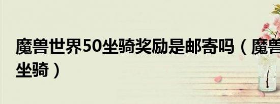 魔兽世界50坐骑奖励是邮寄吗（魔兽世界5 0坐骑）