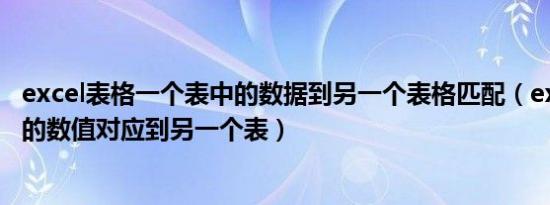 excel表格一个表中的数据到另一个表格匹配（excel一个表的数值对应到另一个表）