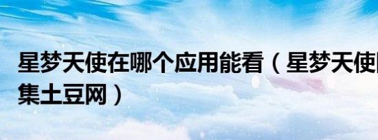 星梦天使在哪个应用能看（星梦天使国语版全集土豆网）