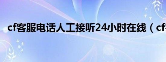 cf客服电话人工接听24小时在线（cf客服）