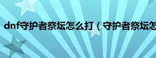 dnf守护者祭坛怎么打（守护者祭坛怎么过）