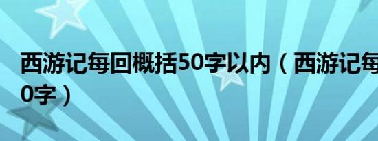 西游记每回概括50字以内（西游记每回概括50字）