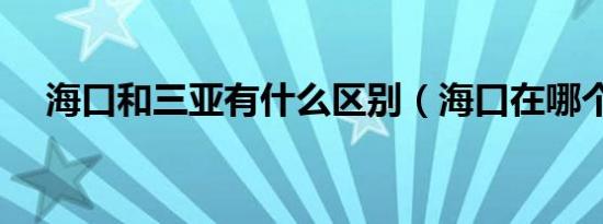 海口和三亚有什么区别（海口在哪个省）