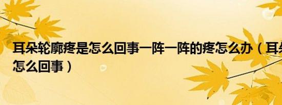 耳朵轮廓疼是怎么回事一阵一阵的疼怎么办（耳朵轮廓疼是怎么回事）