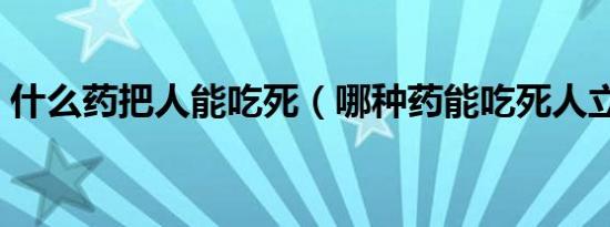 什么药把人能吃死（哪种药能吃死人立马死）