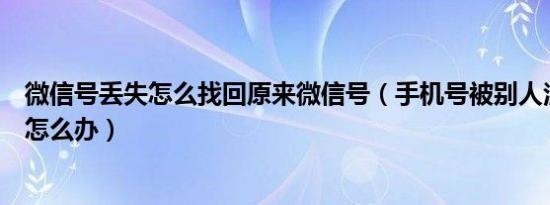 微信号丢失怎么找回原来微信号（手机号被别人注册了微信怎么办）