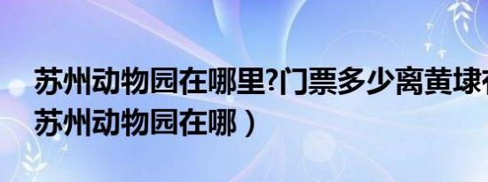 苏州动物园在哪里?门票多少离黄埭有多远（苏州动物园在哪）