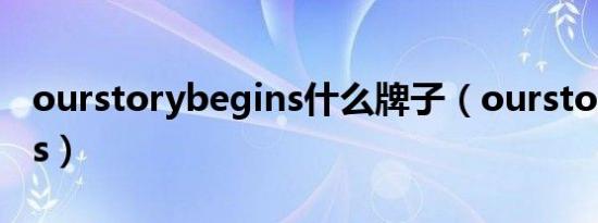 ourstorybegins什么牌子（ourstorybegins）